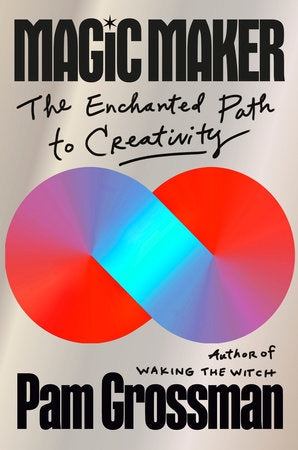 Magic Maker: The Enchanted Path to Creativity by Pam Grossman