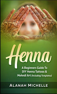 Henna: A Beginner’s Guide to DIY Henna Tattoos & Mehndi Art (Including Templates)