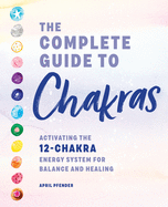 The Complete Guide to Chakras; Activating the 12-Chakra Energy System For Balance and Healing